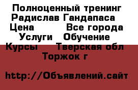 Полноценный тренинг Радислав Гандапаса › Цена ­ 990 - Все города Услуги » Обучение. Курсы   . Тверская обл.,Торжок г.